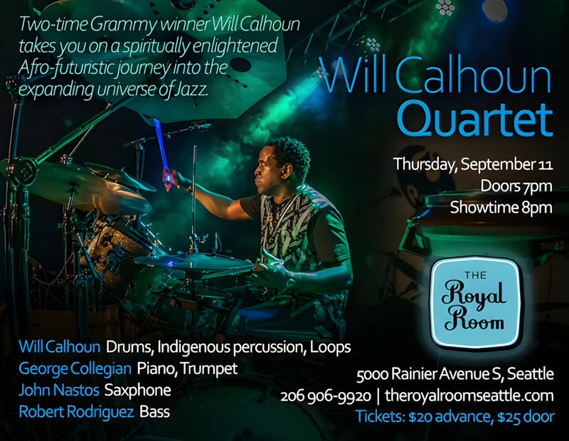 Will Calhoun Quartet / Two-time Grammy winner Will Calhoun takes you on a spiritually enlightened Afro-futuristic jourey into the expanding universe of Jazz. / Thursday, September 11 at The Royal Room / 5000 Rainier Avenue S, Seattle / Tickets: $20 advance, $25 door / Will Calhoun on Drums, Indigenous percussion, Loops * George Collegian on Piano, Trumpet * John Nastos on Saxphone * Robert Rodriguez on Bass * 206 906-9920 * Website: theroyalroomseattle.com